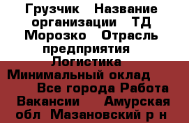 Грузчик › Название организации ­ ТД Морозко › Отрасль предприятия ­ Логистика › Минимальный оклад ­ 19 500 - Все города Работа » Вакансии   . Амурская обл.,Мазановский р-н